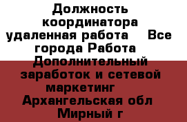 Должность координатора(удаленная работа) - Все города Работа » Дополнительный заработок и сетевой маркетинг   . Архангельская обл.,Мирный г.